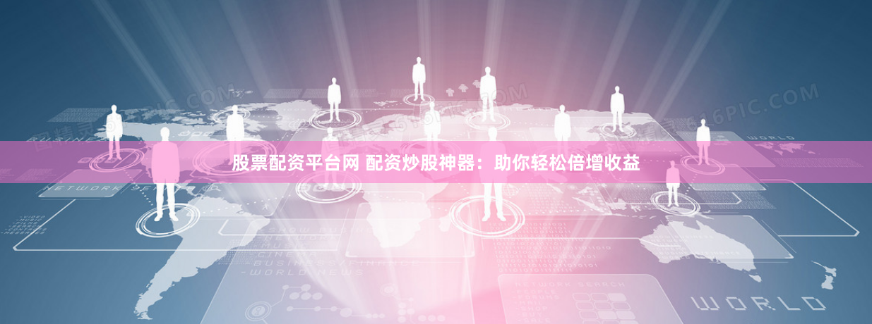 股票配资平台网 配资炒股神器：助你轻松倍增收益