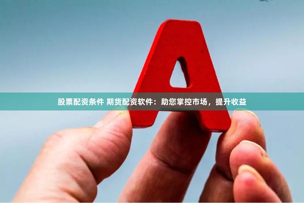 股票配资条件 期货配资软件：助您掌控市场，提升收益