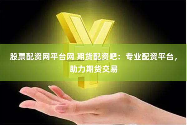 股票配资网平台网 期货配资吧：专业配资平台，助力期货交易