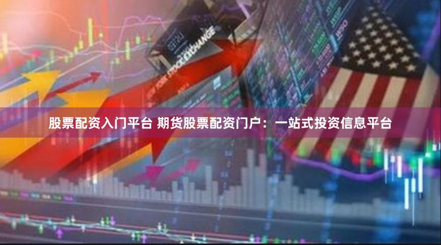 股票配资入门平台 期货股票配资门户：一站式投资信息平台