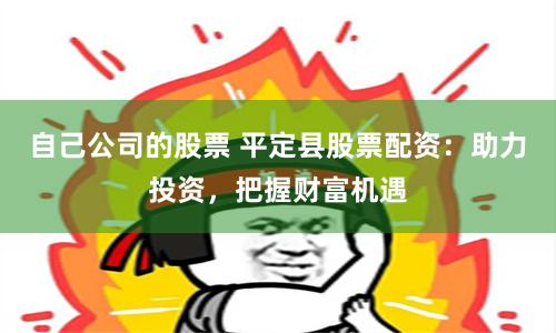 自己公司的股票 平定县股票配资：助力投资，把握财富机遇