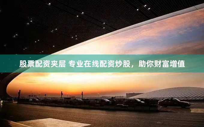 股票配资夹层 专业在线配资炒股，助你财富增值
