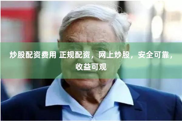 炒股配资费用 正规配资，网上炒股，安全可靠，收益可观