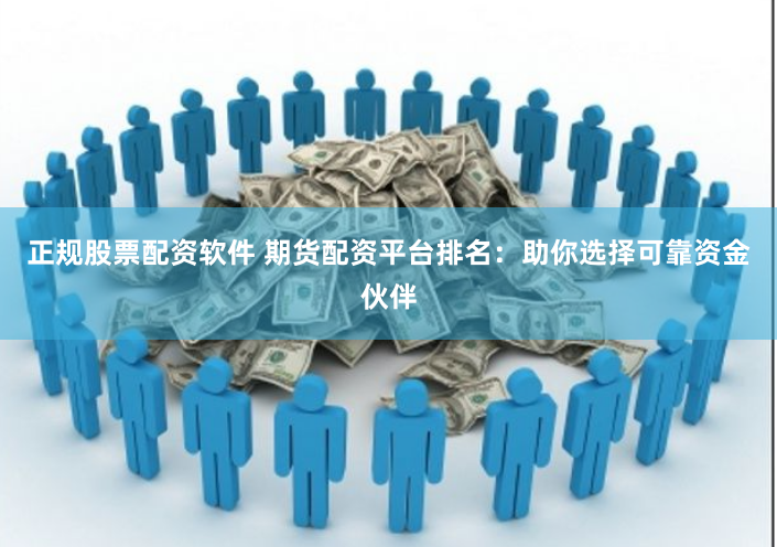 正规股票配资软件 期货配资平台排名：助你选择可靠资金伙伴