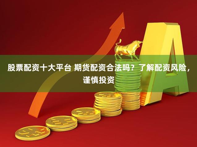 股票配资十大平台 期货配资合法吗？了解配资风险，谨慎投资
