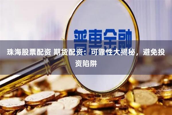 珠海股票配资 期货配资：可靠性大揭秘，避免投资陷阱