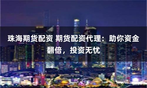 珠海期货配资 期货配资代理：助你资金翻倍，投资无忧