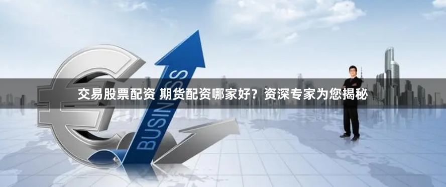 交易股票配资 期货配资哪家好？资深专家为您揭秘