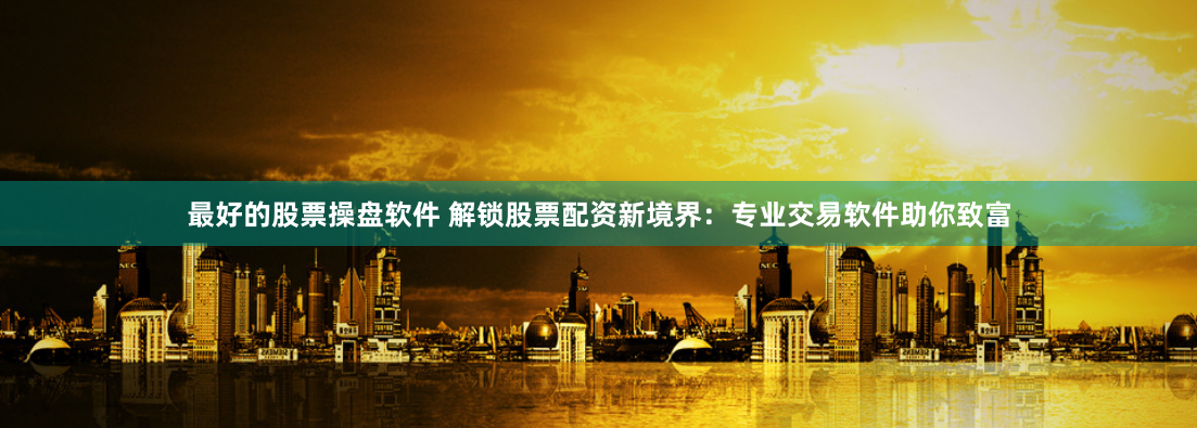最好的股票操盘软件 解锁股票配资新境界：专业交易软件助你致富
