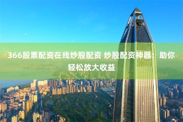 366股票配资在线炒股配资 炒股配资神器：助你轻松放大收益