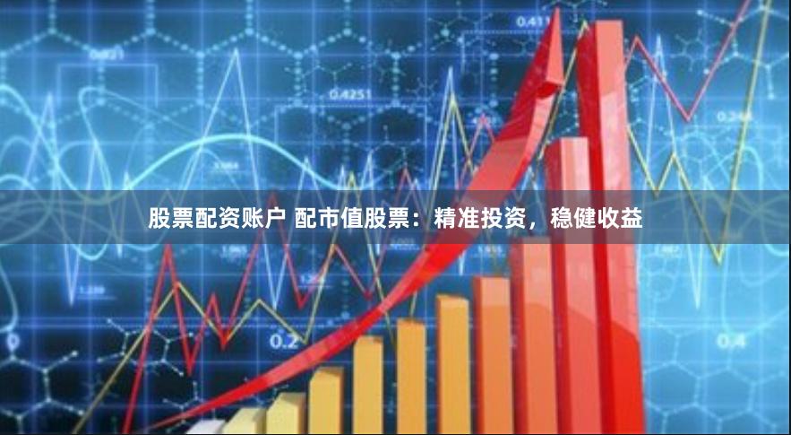 股票配资账户 配市值股票：精准投资，稳健收益