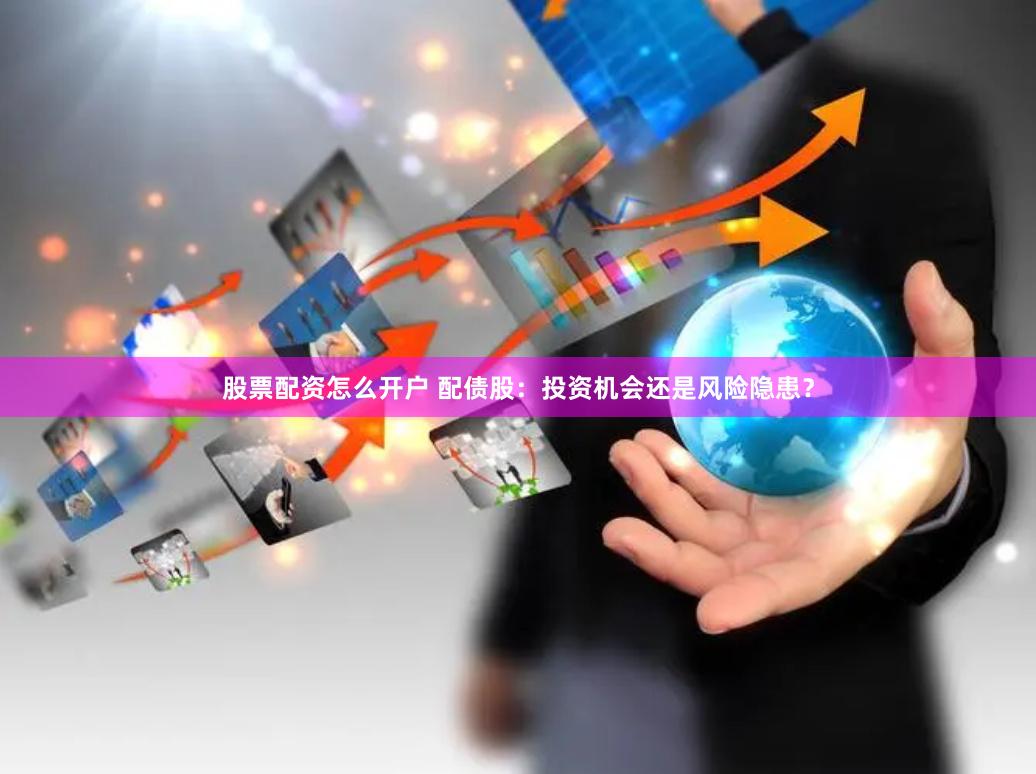 股票配资怎么开户 配债股：投资机会还是风险隐患？
