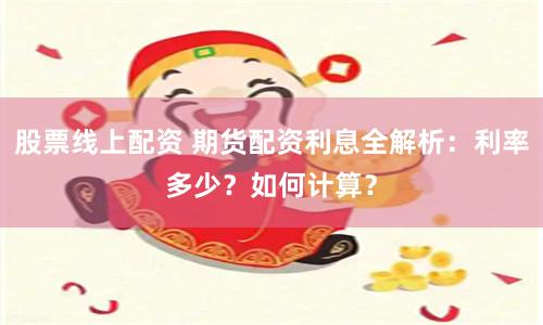 股票线上配资 期货配资利息全解析：利率多少？如何计算？