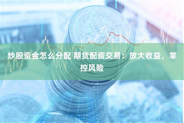 炒股资金怎么分配 期货配资交易：放大收益，掌控风险