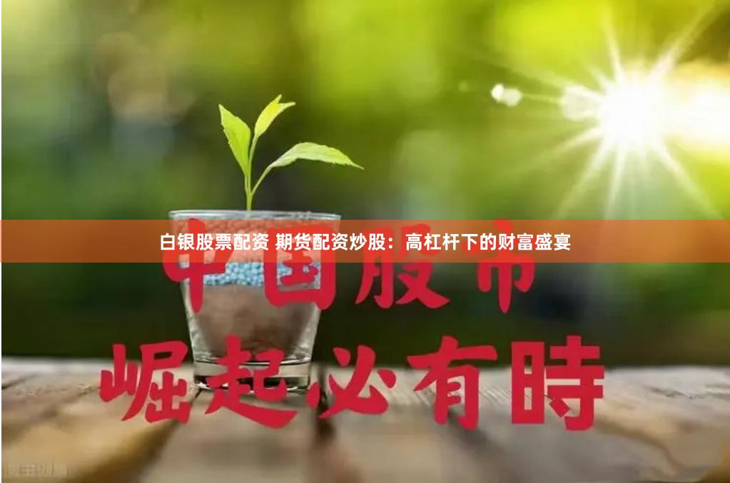 白银股票配资 期货配资炒股：高杠杆下的财富盛宴