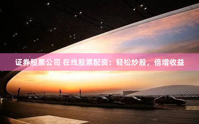 证券股票公司 在线股票配资：轻松炒股，倍增收益