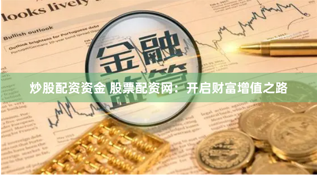 炒股配资资金 股票配资网：开启财富增值之路
