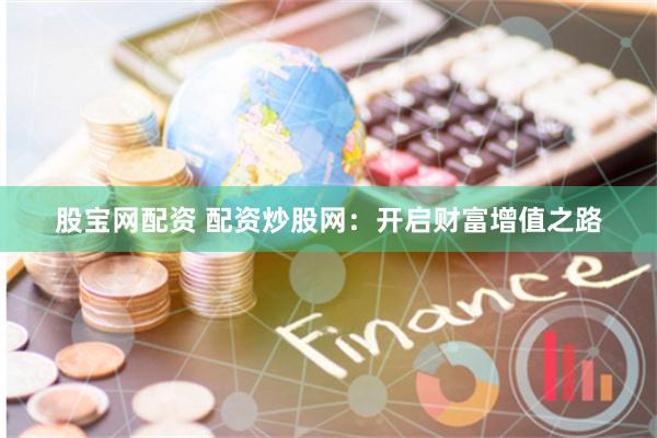 股宝网配资 配资炒股网：开启财富增值之路