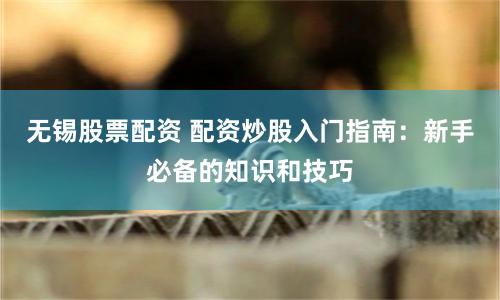 无锡股票配资 配资炒股入门指南：新手必备的知识和技巧