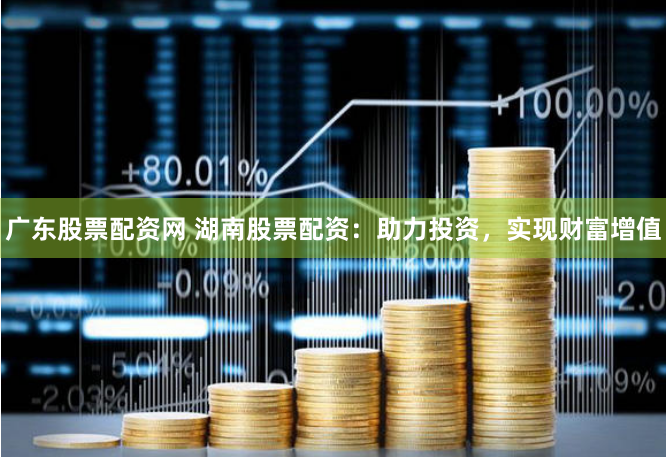 广东股票配资网 湖南股票配资：助力投资，实现财富增值