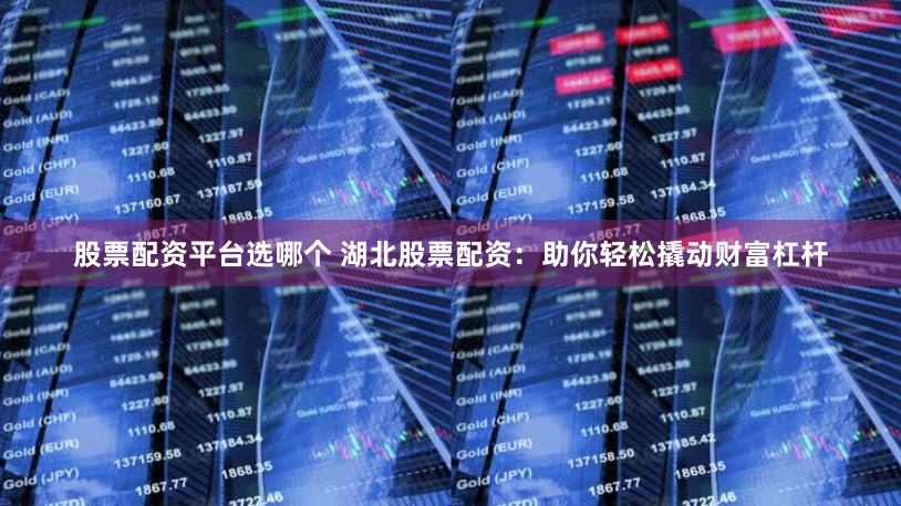 股票配资平台选哪个 湖北股票配资：助你轻松撬动财富杠杆