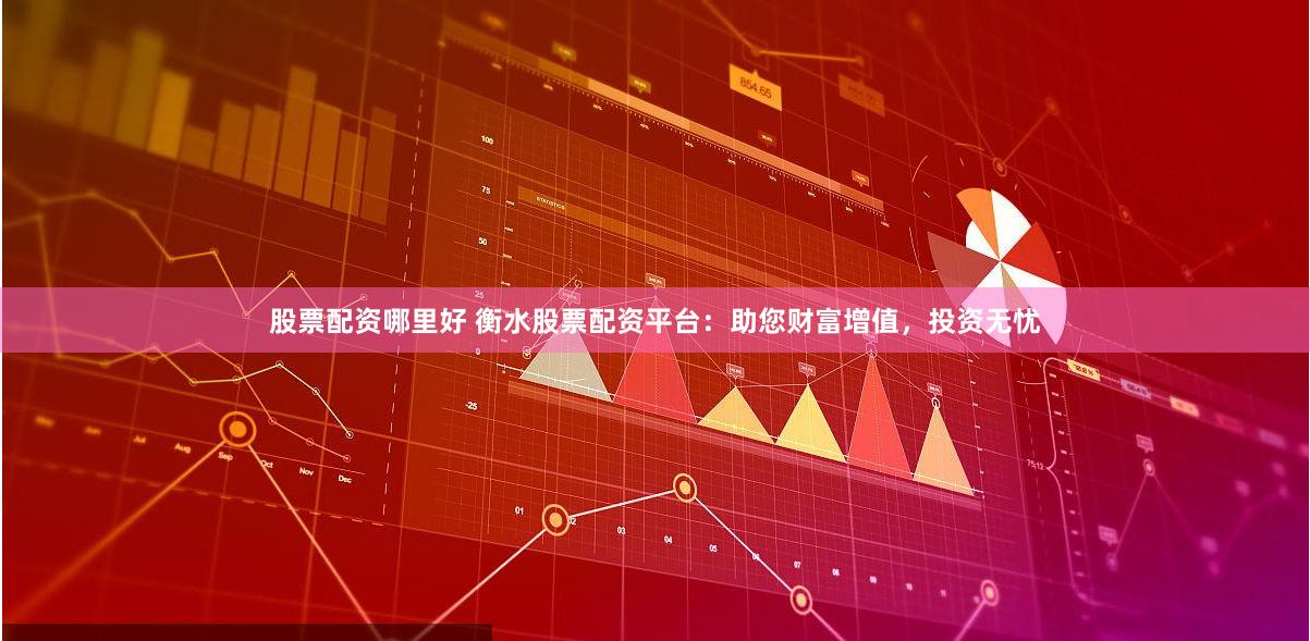 股票配资哪里好 衡水股票配资平台：助您财富增值，投资无忧