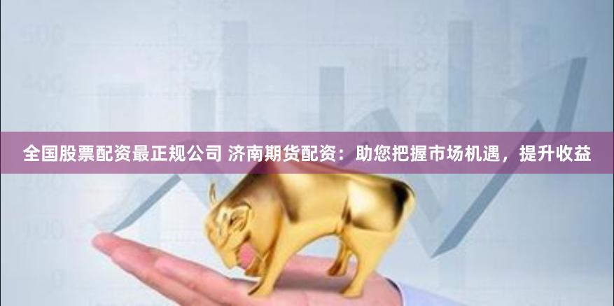 全国股票配资最正规公司 济南期货配资：助您把握市场机遇，提升收益