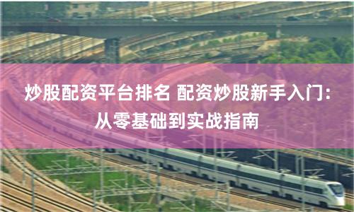 炒股配资平台排名 配资炒股新手入门：从零基础到实战指南