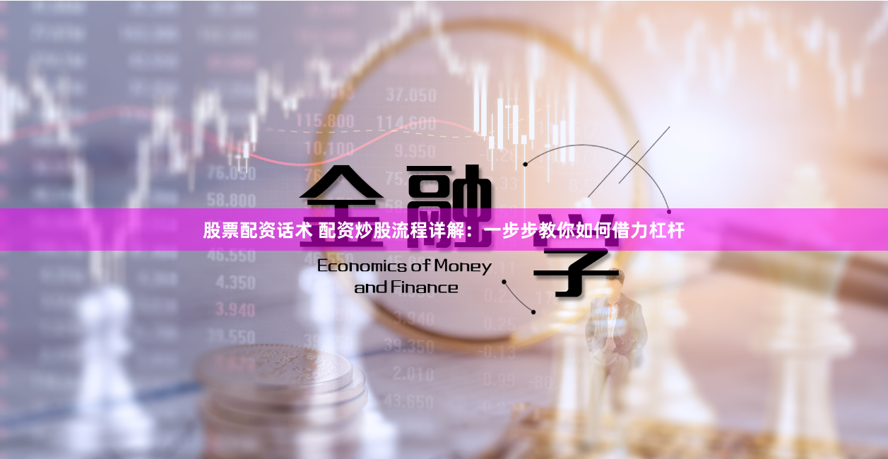 股票配资话术 配资炒股流程详解：一步步教你如何借力杠杆
