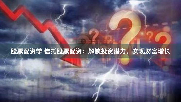 股票配资学 信托股票配资：解锁投资潜力，实现财富增长