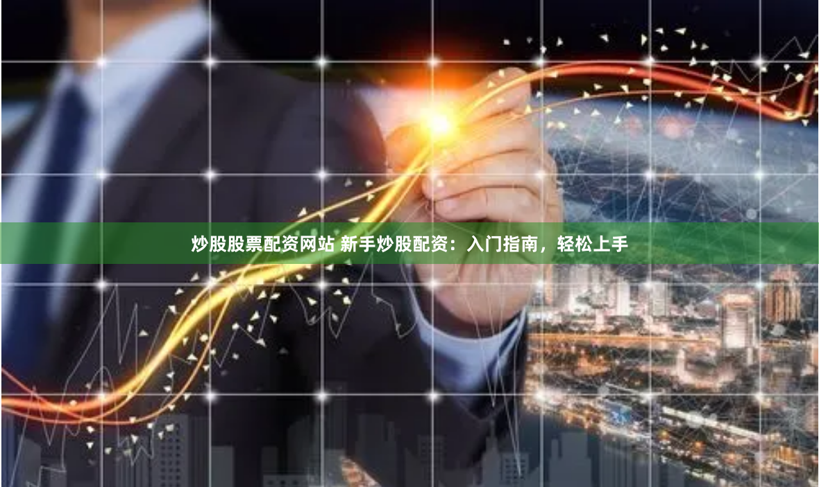 炒股股票配资网站 新手炒股配资：入门指南，轻松上手