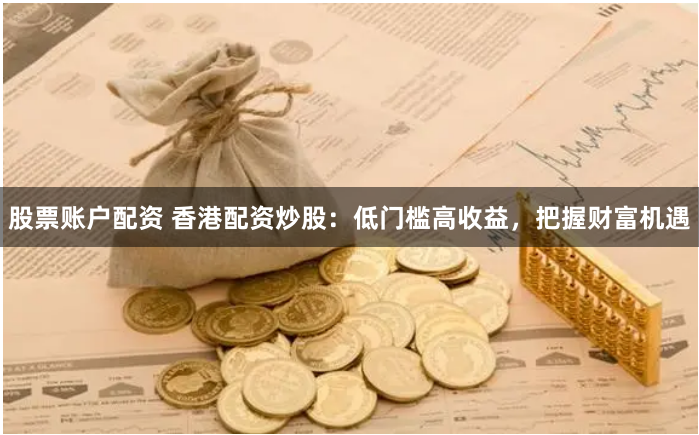 股票账户配资 香港配资炒股：低门槛高收益，把握财富机遇
