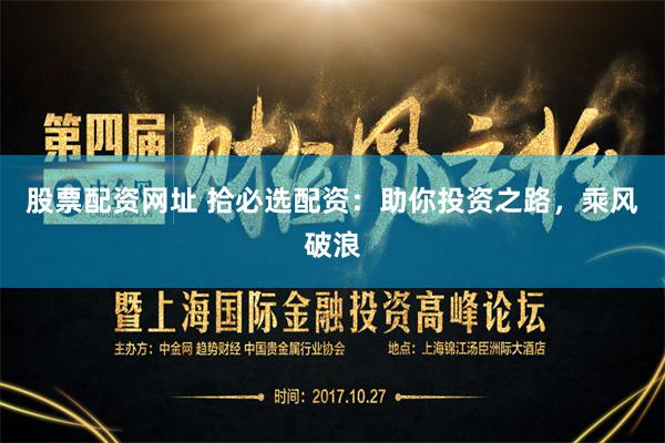 股票配资网址 拾必选配资：助你投资之路，乘风破浪