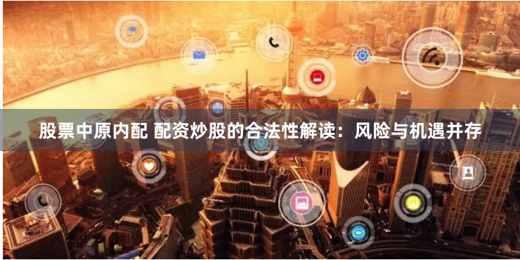股票中原内配 配资炒股的合法性解读：风险与机遇并存