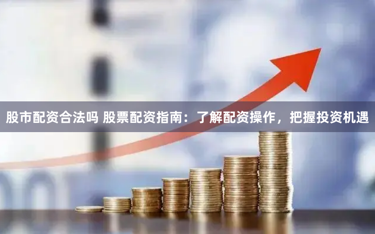 股市配资合法吗 股票配资指南：了解配资操作，把握投资机遇
