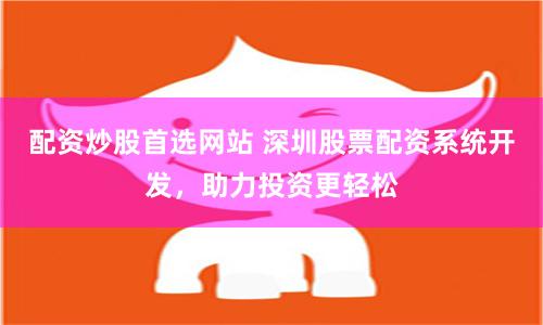 配资炒股首选网站 深圳股票配资系统开发，助力投资更轻松