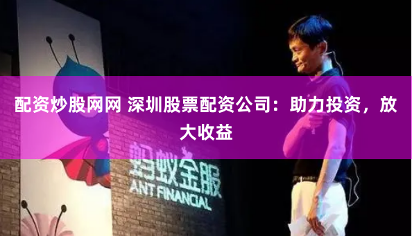 配资炒股网网 深圳股票配资公司：助力投资，放大收益