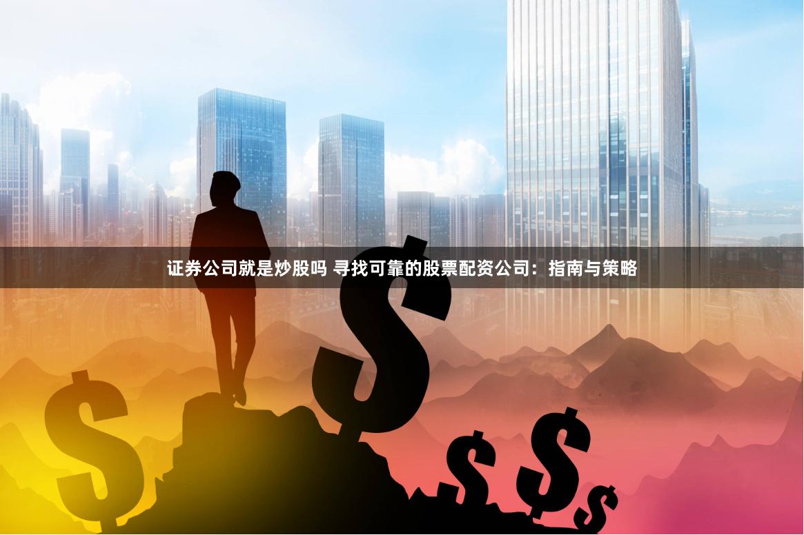 证券公司就是炒股吗 寻找可靠的股票配资公司：指南与策略