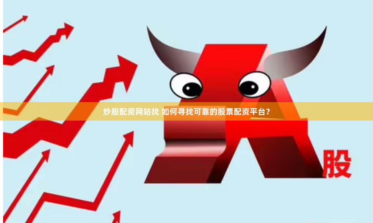 炒股配资网站找 如何寻找可靠的股票配资平台？