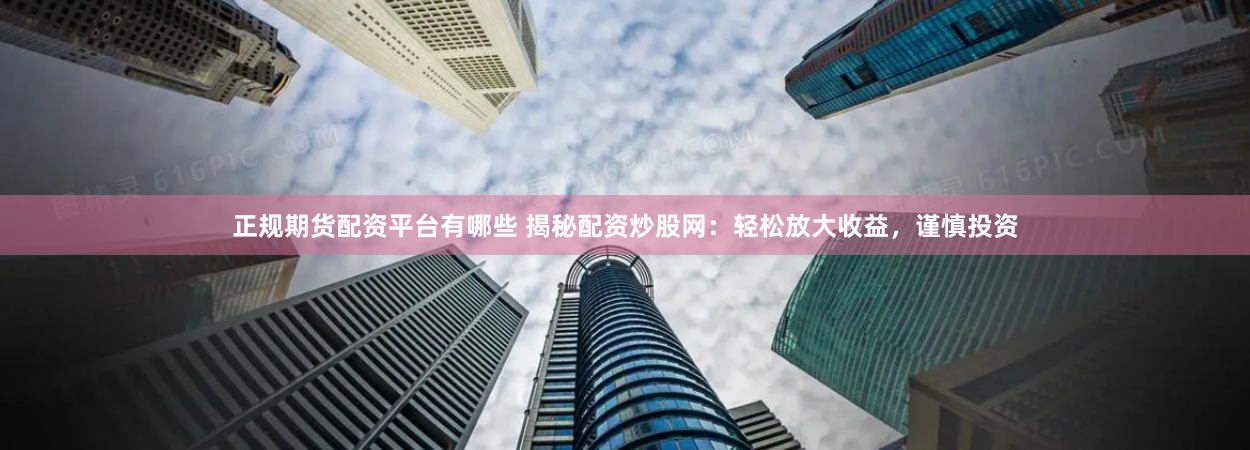 正规期货配资平台有哪些 揭秘配资炒股网：轻松放大收益，谨慎投资