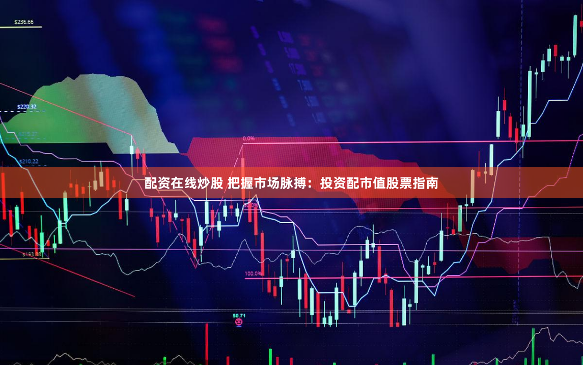 配资在线炒股 把握市场脉搏：投资配市值股票指南
