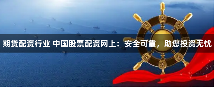 期货配资行业 中国股票配资网上：安全可靠，助您投资无忧
