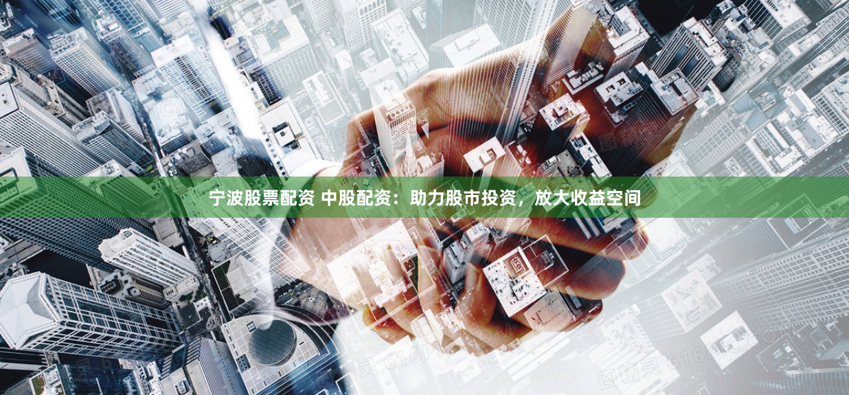 宁波股票配资 中股配资：助力股市投资，放大收益空间