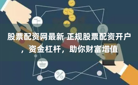 股票配资网最新 正规股票配资开户，资金杠杆，助你财富增值