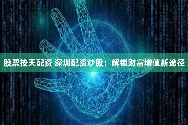 股票按天配资 深圳配资炒股：解锁财富增值新途径
