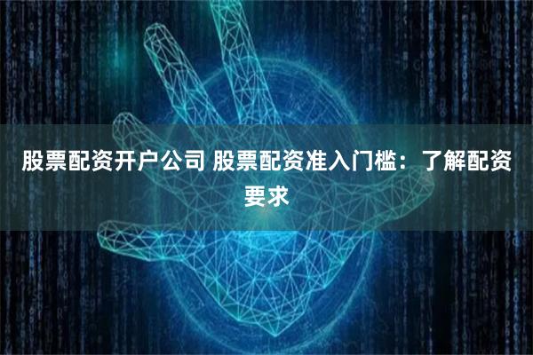 股票配资开户公司 股票配资准入门槛：了解配资要求