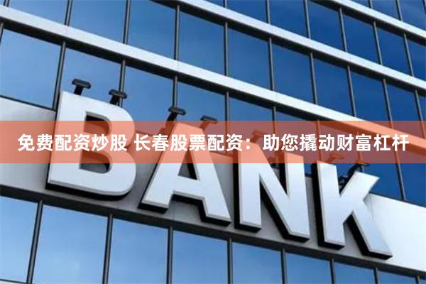 免费配资炒股 长春股票配资：助您撬动财富杠杆