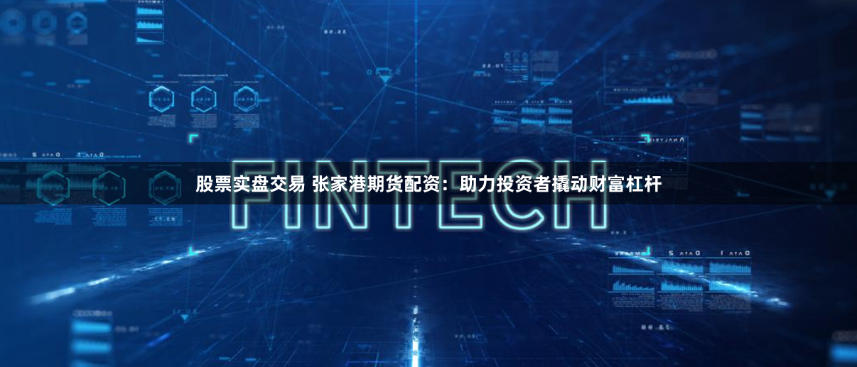 股票实盘交易 张家港期货配资：助力投资者撬动财富杠杆