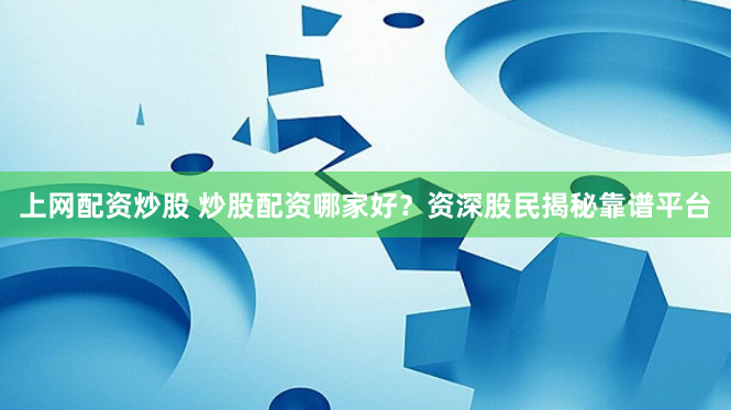 上网配资炒股 炒股配资哪家好？资深股民揭秘靠谱平台