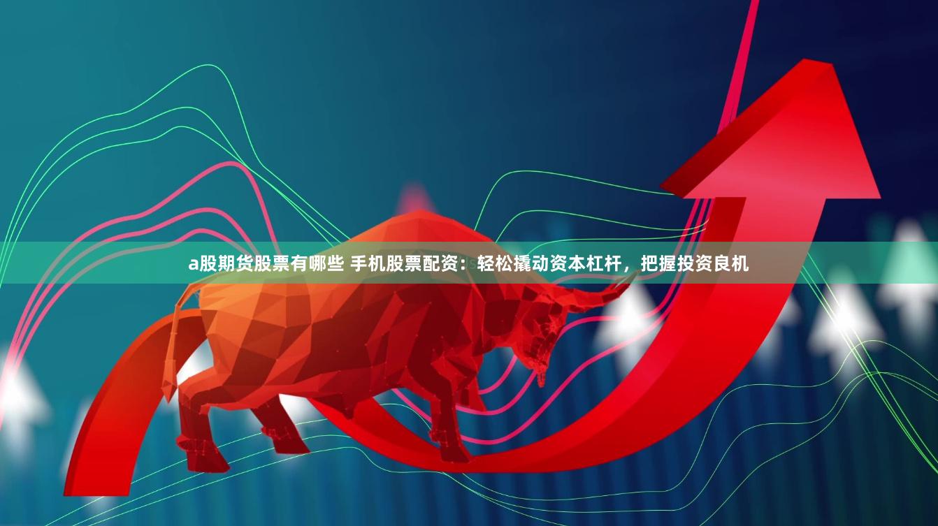 a股期货股票有哪些 手机股票配资：轻松撬动资本杠杆，把握投资良机